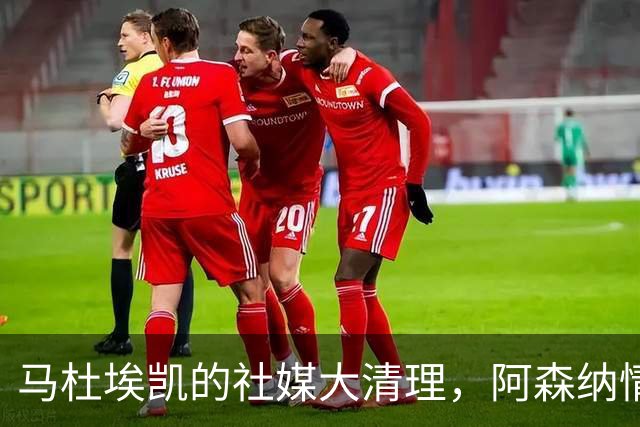 马杜埃凯的社媒大清理，阿森纳情怀一手掌控